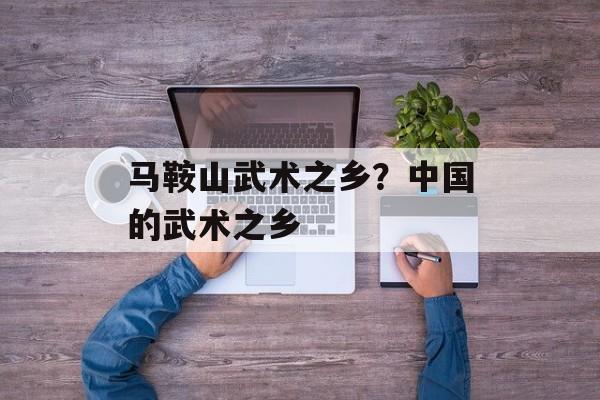 马鞍山武术之乡？中国的武术之乡-第1张图片-