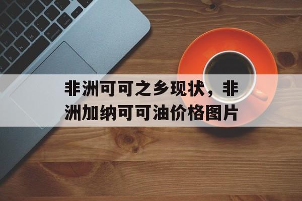 非洲可可之乡现状，非洲加纳可可油价格图片-第1张图片-