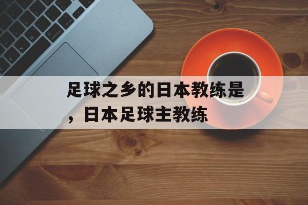 足球之乡的日本教练是，日本足球主教练-第1张图片-