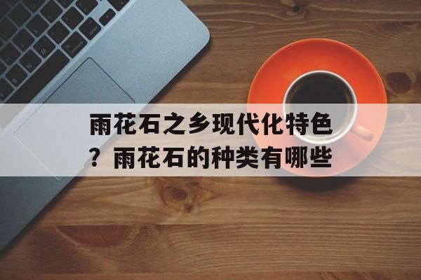 雨花石之乡现代化特色？雨花石的种类有哪些-第1张图片-