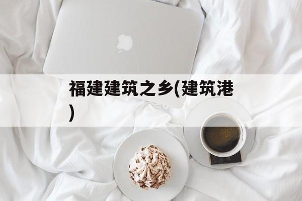 福建建筑之乡(建筑港)-第1张图片-