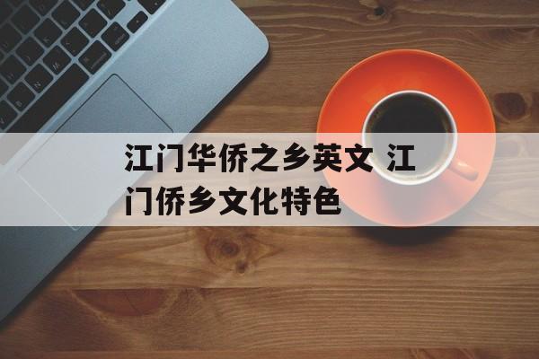 江门华侨之乡英文 江门侨乡文化特色-第1张图片-