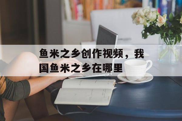 鱼米之乡创作视频，我国鱼米之乡在哪里-第1张图片-