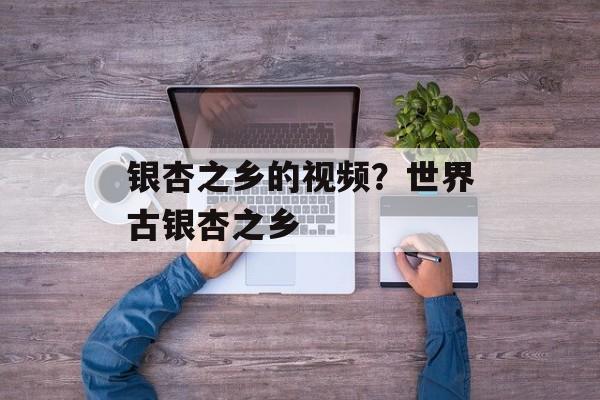 银杏之乡的视频？世界古银杏之乡-第1张图片-