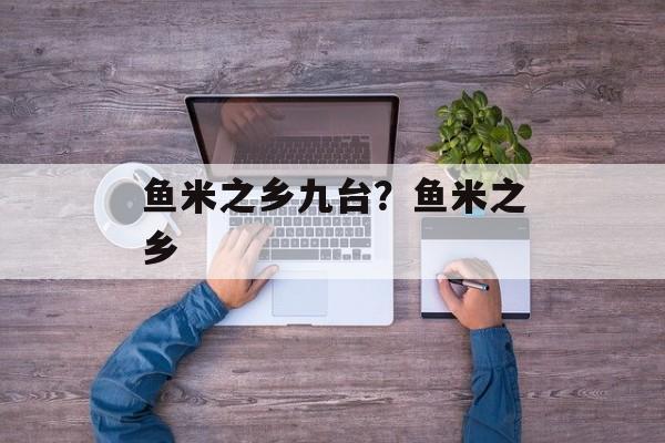 鱼米之乡九台？鱼米之乡-第1张图片-