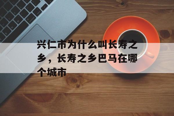 兴仁市为什么叫长寿之乡，长寿之乡巴马在哪个城市-第1张图片-