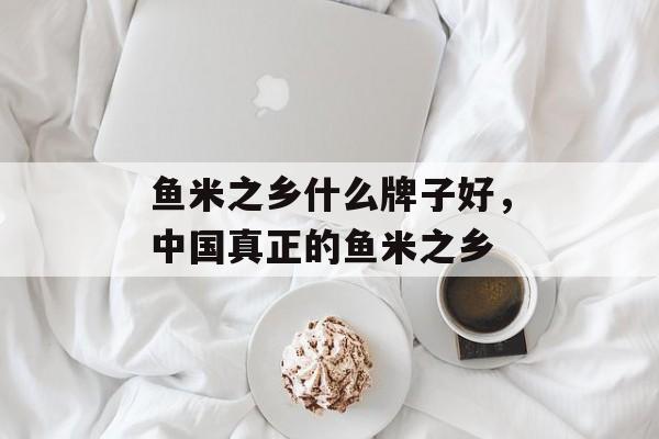 鱼米之乡什么牌子好，中国真正的鱼米之乡-第1张图片-