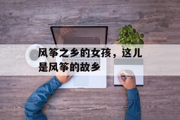 风筝之乡的女孩，这儿是风筝的故乡-第1张图片-