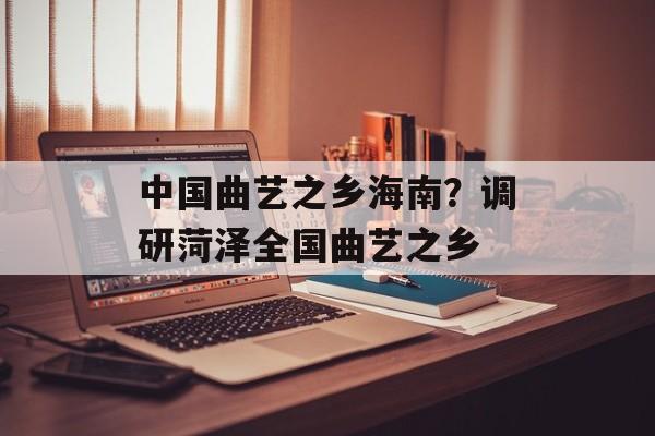 中国曲艺之乡海南？调研菏泽全国曲艺之乡-第1张图片-