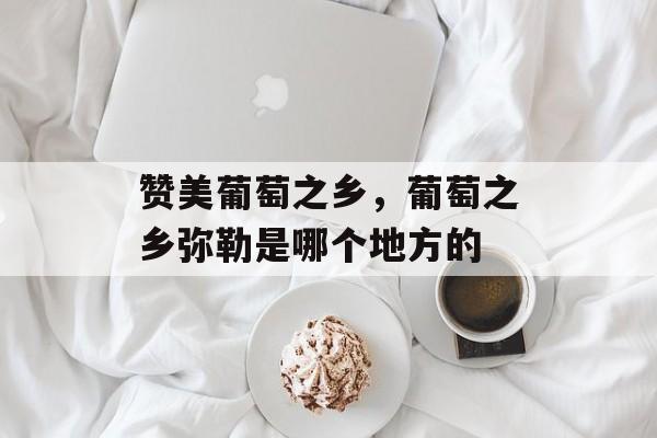 赞美葡萄之乡，葡萄之乡弥勒是哪个地方的-第1张图片-
