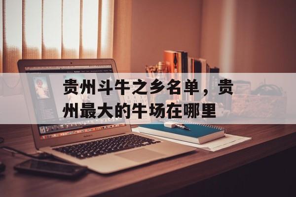 贵州斗牛之乡名单，贵州最大的牛场在哪里-第1张图片-