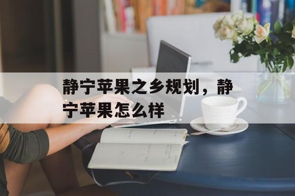 静宁苹果之乡规划，静宁苹果怎么样-第1张图片-