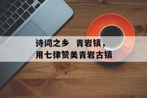 诗词之乡  青岩镇，用七律赞美青岩古镇-第1张图片-