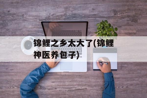 锦鲤之乡太大了(锦鲤神医养包子)-第1张图片-