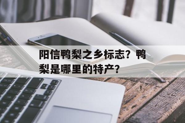 阳信鸭梨之乡标志？鸭梨是哪里的特产？-第1张图片-