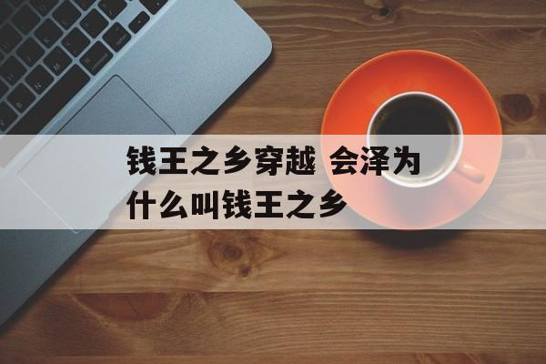 钱王之乡穿越 会泽为什么叫钱王之乡-第1张图片-