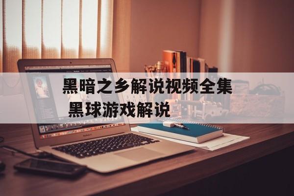 黑暗之乡解说视频全集 黑球游戏解说-第1张图片-