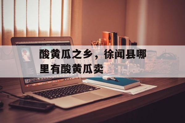 酸黄瓜之乡，徐闻县哪里有酸黄瓜卖-第1张图片-
