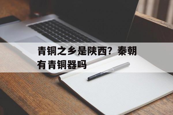 青铜之乡是陕西？秦朝有青铜器吗-第1张图片-