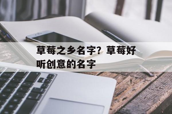 草莓之乡名字？草莓好听创意的名字-第1张图片-