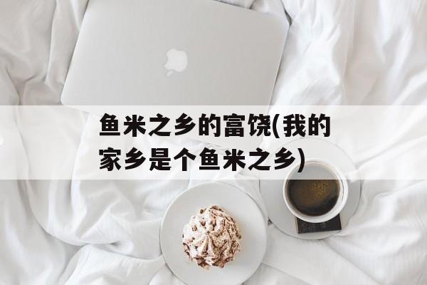 鱼米之乡的富饶(我的家乡是个鱼米之乡)-第1张图片-