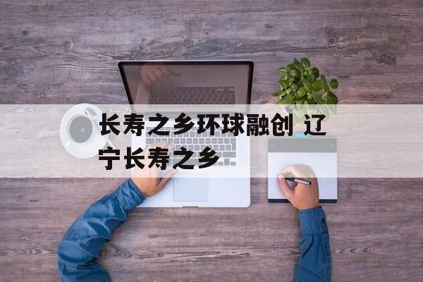 长寿之乡环球融创 辽宁长寿之乡-第1张图片-
