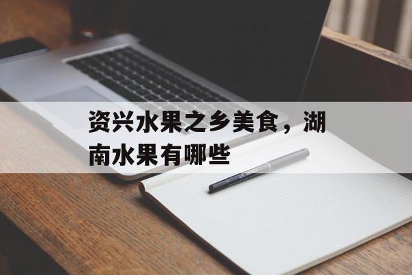 资兴水果之乡美食，湖南水果有哪些-第1张图片-