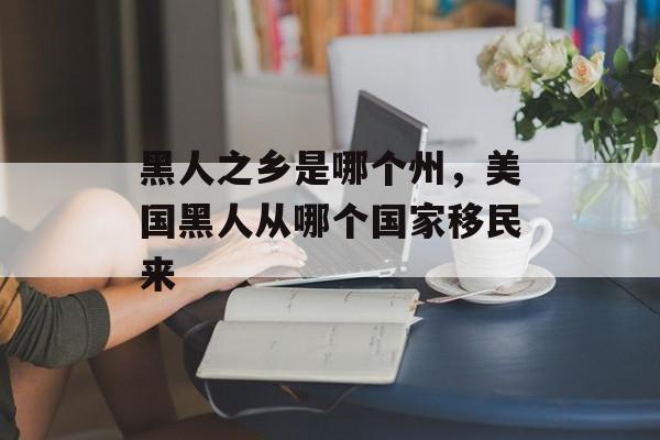 黑人之乡是哪个州，美国黑人从哪个国家移民来-第1张图片-