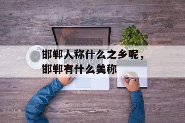 邯郸人称什么之乡呢，邯郸有什么美称-第1张图片-