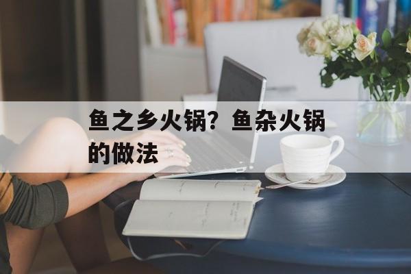 鱼之乡火锅？鱼杂火锅的做法-第1张图片-