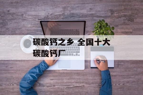 碳酸钙之乡 全国十大碳酸钙厂-第1张图片-