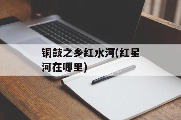 铜鼓之乡红水河(红星河在哪里)-第1张图片-