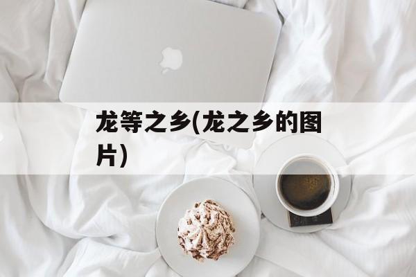 龙等之乡(龙之乡的图片)-第1张图片-