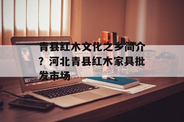 青县红木文化之乡简介？河北青县红木家具批发市场-第1张图片-