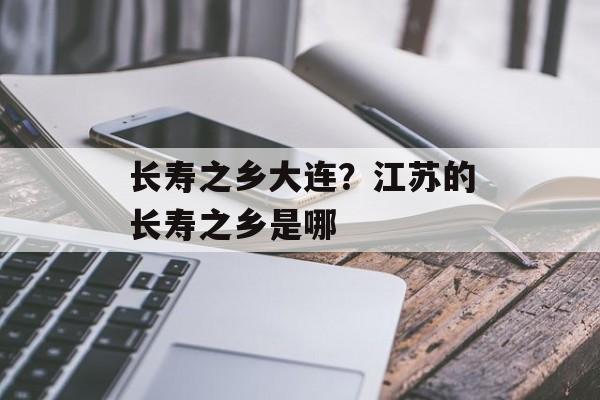 长寿之乡大连？江苏的长寿之乡是哪-第1张图片-