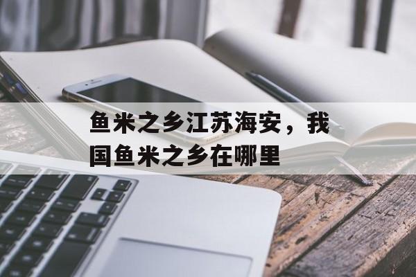 鱼米之乡江苏海安，我国鱼米之乡在哪里-第1张图片-