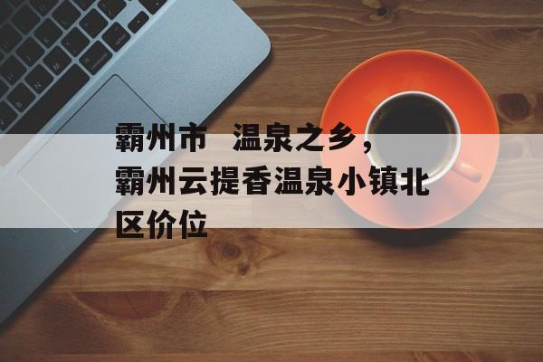 霸州市  温泉之乡，霸州云提香温泉小镇北区价位-第1张图片-