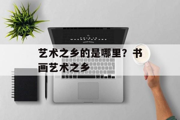 艺术之乡的是哪里？书画艺术之乡-第1张图片-