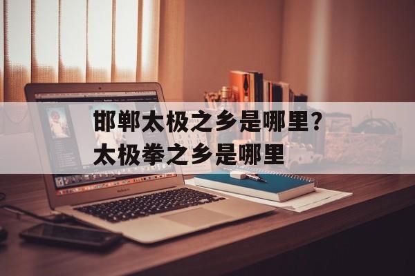 邯郸太极之乡是哪里？太极拳之乡是哪里-第1张图片-