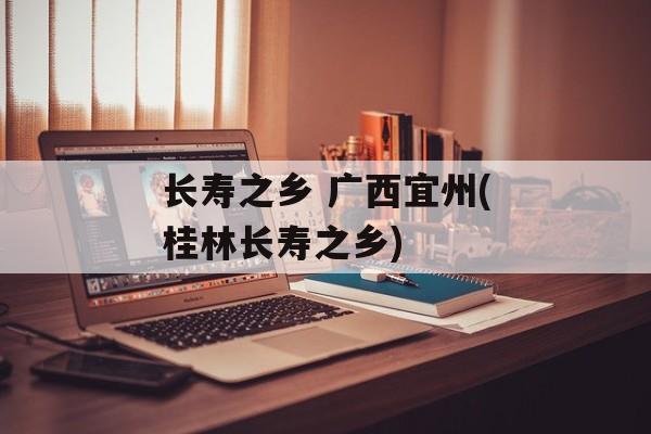 长寿之乡 广西宜州(桂林长寿之乡)-第1张图片-