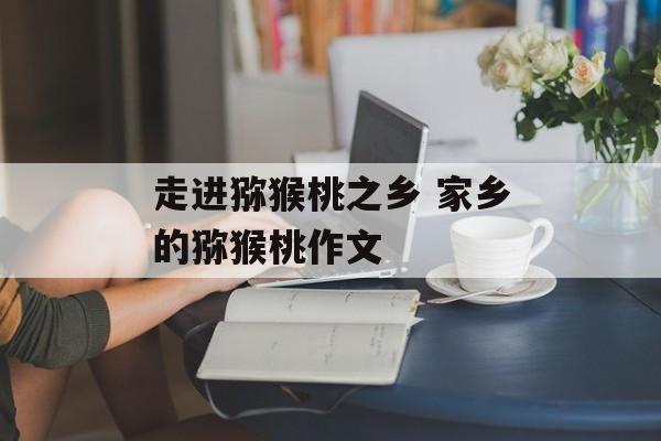 走进猕猴桃之乡 家乡的猕猴桃作文-第1张图片-