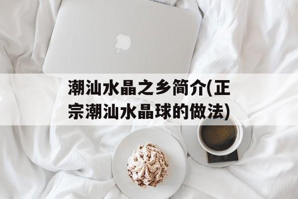 潮汕水晶之乡简介(正宗潮汕水晶球的做法)-第1张图片-