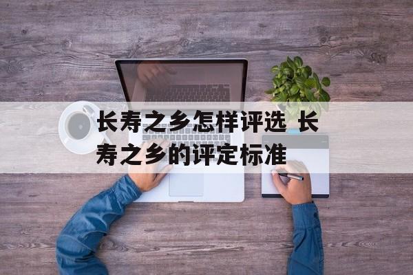 长寿之乡怎样评选 长寿之乡的评定标准-第1张图片-