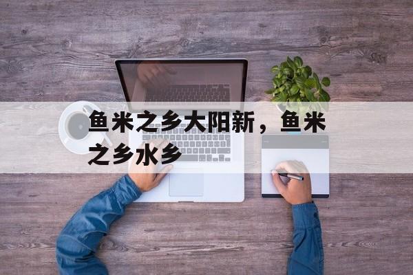 鱼米之乡大阳新，鱼米之乡水乡-第1张图片-