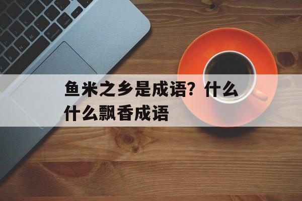 鱼米之乡是成语？什么什么飘香成语-第1张图片-