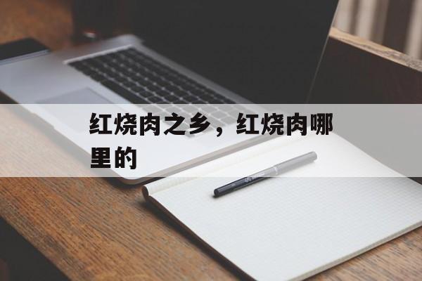 红烧肉之乡，红烧肉哪里的-第1张图片-
