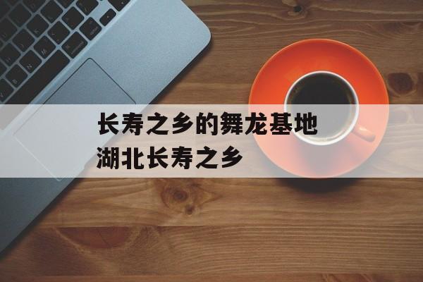 长寿之乡的舞龙基地 湖北长寿之乡-第1张图片-
