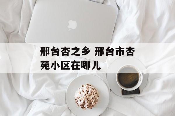 邢台杏之乡 邢台市杏苑小区在哪儿-第1张图片-