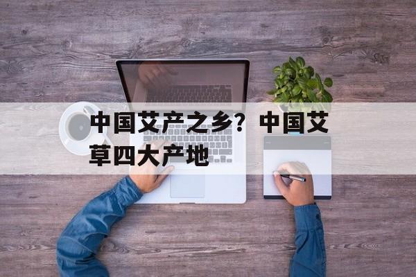 中国艾产之乡？中国艾草四大产地-第1张图片-