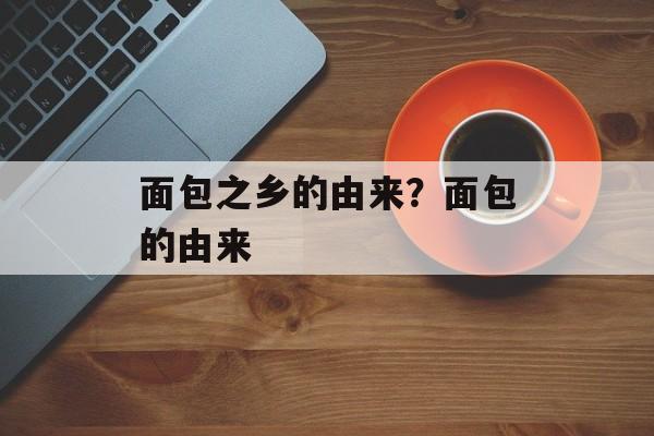 面包之乡的由来？面包的由来-第1张图片-